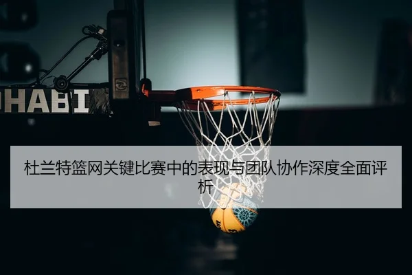 杜兰特篮网关键比赛中的表现与团队协作深度全面评析 | BOYE SPORTS